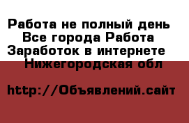 Работа не полный день - Все города Работа » Заработок в интернете   . Нижегородская обл.